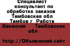 Специалист - консультант по обработке заказов. - Тамбовская обл., Тамбов г. Работа » Вакансии   . Тамбовская обл.